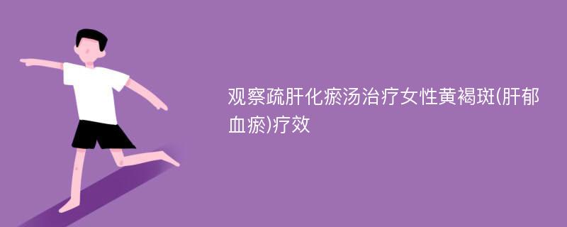 观察疏肝化瘀汤治疗女性黄褐斑(肝郁血瘀)疗效