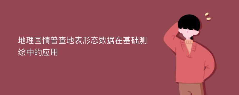 地理国情普查地表形态数据在基础测绘中的应用