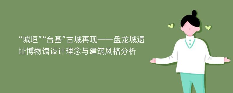 “城垣”“台基”古城再现——盘龙城遗址博物馆设计理念与建筑风格分析