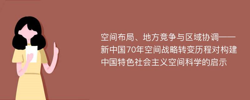 空间布局、地方竞争与区域协调——新中国70年空间战略转变历程对构建中国特色社会主义空间科学的启示