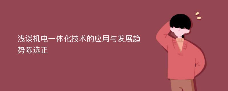 浅谈机电一体化技术的应用与发展趋势陈选正