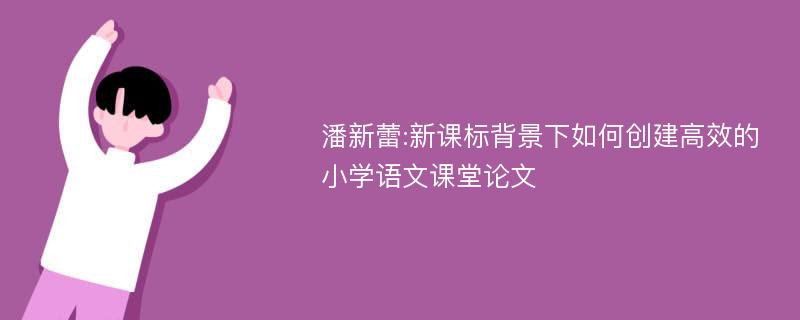 潘新蕾:新课标背景下如何创建高效的小学语文课堂论文