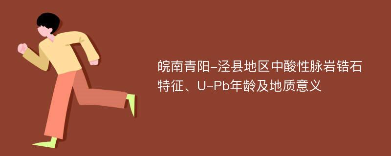 皖南青阳-泾县地区中酸性脉岩锆石特征、U-Pb年龄及地质意义