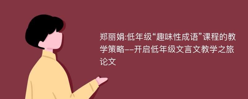 郑丽娟:低年级“趣味性成语”课程的教学策略--开启低年级文言文教学之旅论文