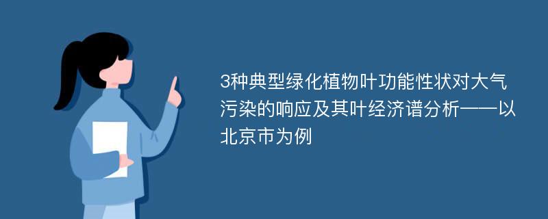 3种典型绿化植物叶功能性状对大气污染的响应及其叶经济谱分析——以北京市为例