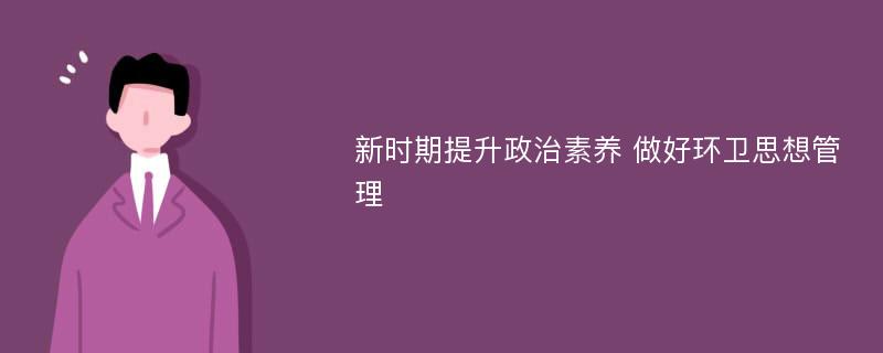 新时期提升政治素养 做好环卫思想管理