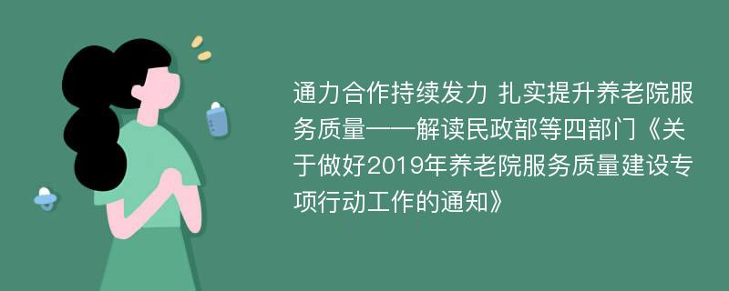 通力合作持续发力 扎实提升养老院服务质量——解读民政部等四部门《关于做好2019年养老院服务质量建设专项行动工作的通知》