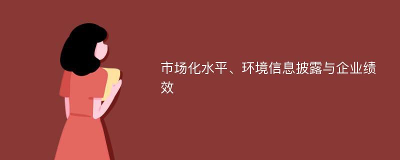 市场化水平、环境信息披露与企业绩效