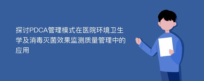 探讨PDCA管理模式在医院环境卫生学及消毒灭菌效果监测质量管理中的应用