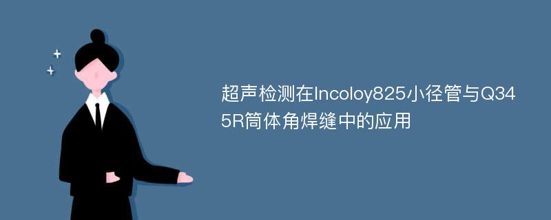 超声检测在Incoloy825小径管与Q345R筒体角焊缝中的应用