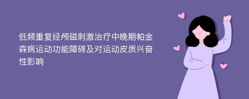 低频重复经颅磁刺激治疗中晚期帕金森病运动功能障碍及对运动皮质兴奋性影响