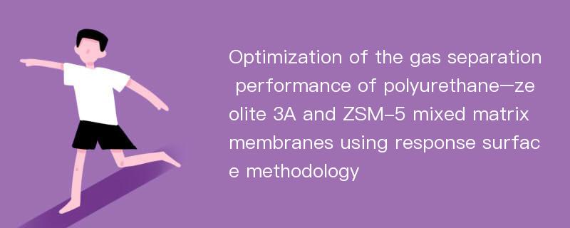 Optimization of the gas separation performance of polyurethane–zeolite 3A and ZSM-5 mixed matrix membranes using response surface methodology