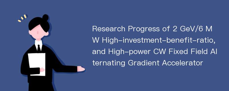 Research Progress of 2 GeV/6 MW High-investment-benefit-ratio,and High-power CW Fixed Field Alternating Gradient Accelerator