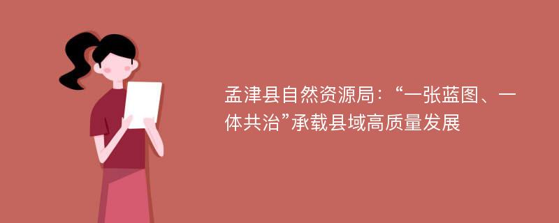 孟津县自然资源局：“一张蓝图、一体共治”承载县域高质量发展