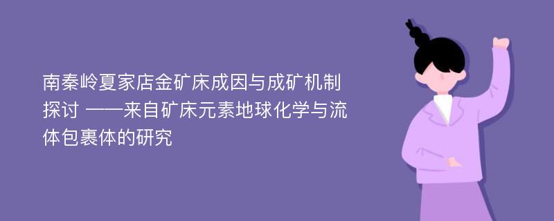 南秦岭夏家店金矿床成因与成矿机制探讨 ——来自矿床元素地球化学与流体包裹体的研究