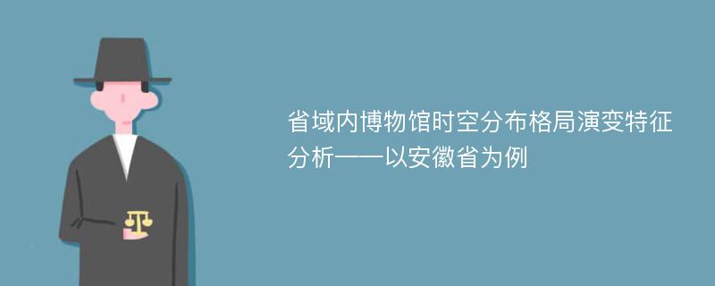 省域内博物馆时空分布格局演变特征分析——以安徽省为例