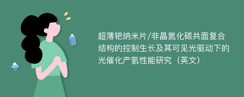 超薄钯纳米片/非晶氮化碳共面复合结构的控制生长及其可见光驱动下的光催化产氢性能研究（英文）