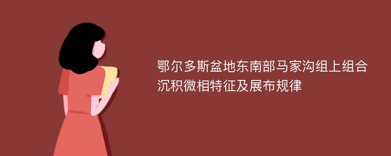 鄂尔多斯盆地东南部马家沟组上组合沉积微相特征及展布规律