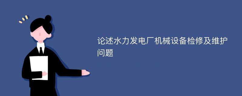 论述水力发电厂机械设备检修及维护问题