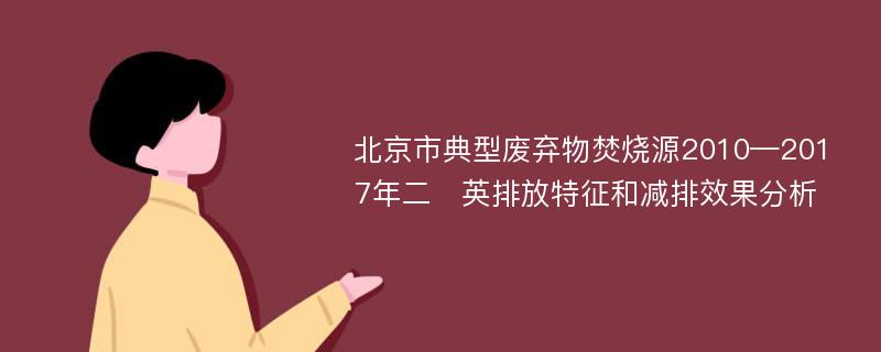 北京市典型废弃物焚烧源2010—2017年二英排放特征和减排效果分析