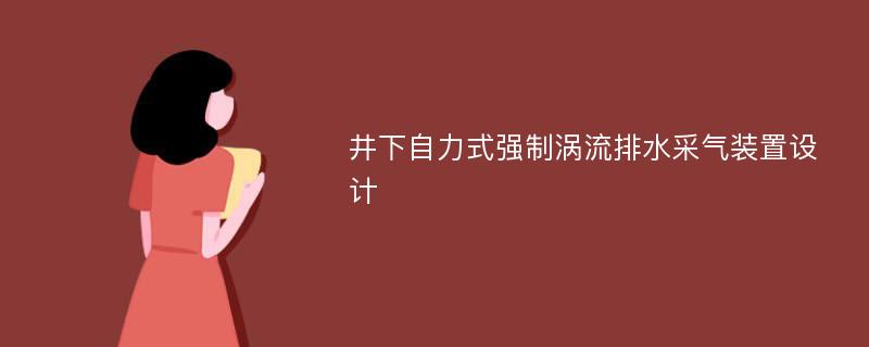 井下自力式强制涡流排水采气装置设计