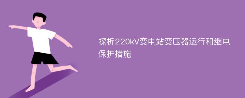 探析220kV变电站变压器运行和继电保护措施