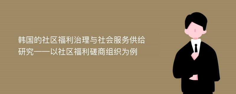 韩国的社区福利治理与社会服务供给研究——以社区福利磋商组织为例