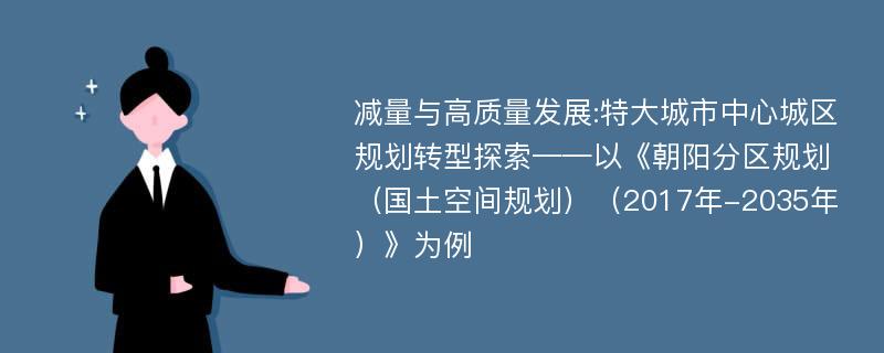 减量与高质量发展:特大城市中心城区规划转型探索——以《朝阳分区规划（国土空间规划）（2017年-2035年）》为例