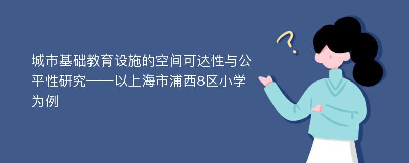 城市基础教育设施的空间可达性与公平性研究——以上海市浦西8区小学为例