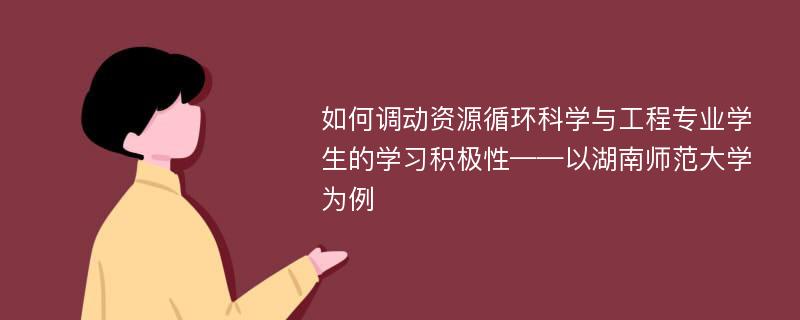 如何调动资源循环科学与工程专业学生的学习积极性——以湖南师范大学为例