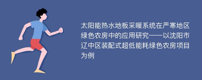 太阳能热水地板采暖系统在严寒地区绿色农房中的应用研究——以沈阳市辽中区装配式超低能耗绿色农房项目为例