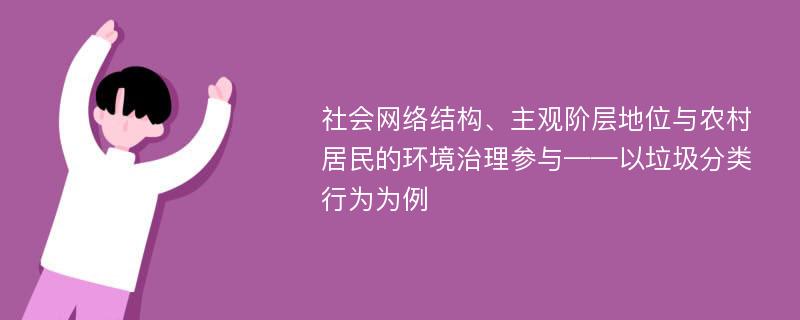 社会网络结构、主观阶层地位与农村居民的环境治理参与——以垃圾分类行为为例