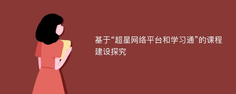 基于“超星网络平台和学习通”的课程建设探究