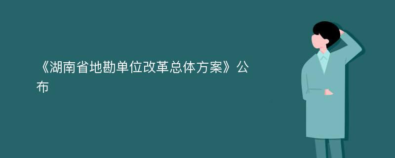 《湖南省地勘单位改革总体方案》公布