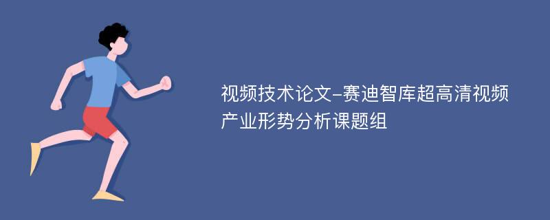 视频技术论文-赛迪智库超高清视频产业形势分析课题组