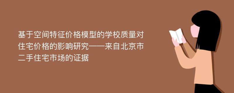 基于空间特征价格模型的学校质量对住宅价格的影响研究——来自北京市二手住宅市场的证据