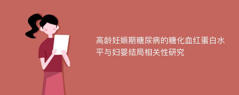 高龄妊娠期糖尿病的糖化血红蛋白水平与妇婴结局相关性研究