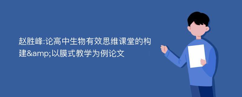 赵胜峰:论高中生物有效思维课堂的构建&以膜式教学为例论文