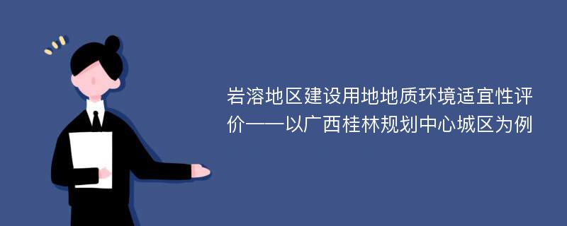 岩溶地区建设用地地质环境适宜性评价——以广西桂林规划中心城区为例