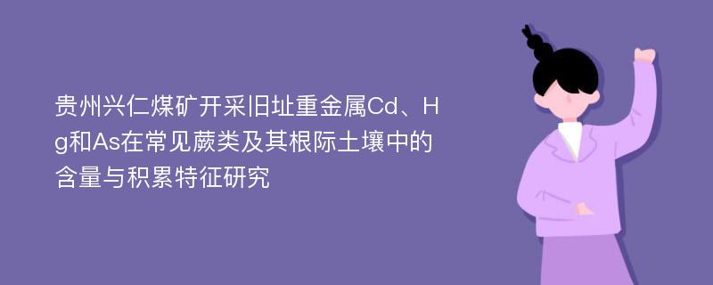 贵州兴仁煤矿开采旧址重金属Cd、Hg和As在常见蕨类及其根际土壤中的含量与积累特征研究