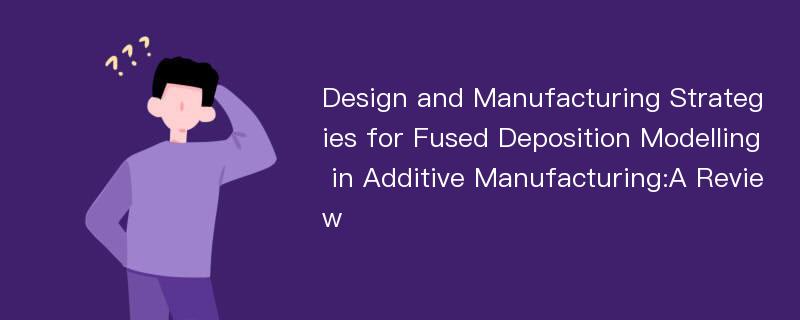 Design and Manufacturing Strategies for Fused Deposition Modelling in Additive Manufacturing:A Review