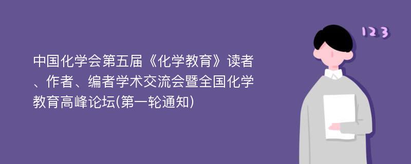 中国化学会第五届《化学教育》读者、作者、编者学术交流会暨全国化学教育高峰论坛(第一轮通知)