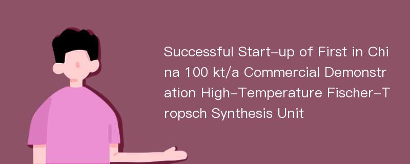 Successful Start-up of First in China 100 kt/a Commercial Demonstration High-Temperature Fischer-Tropsch Synthesis Unit