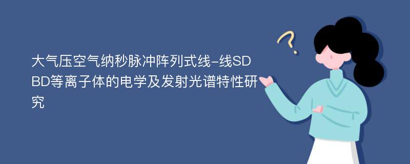 大气压空气纳秒脉冲阵列式线-线SDBD等离子体的电学及发射光谱特性研究