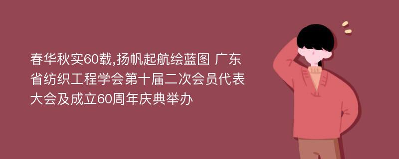 春华秋实60载,扬帆起航绘蓝图 广东省纺织工程学会第十届二次会员代表大会及成立60周年庆典举办