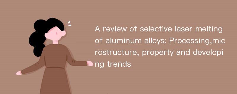 A review of selective laser melting of aluminum alloys: Processing,microstructure, property and developing trends