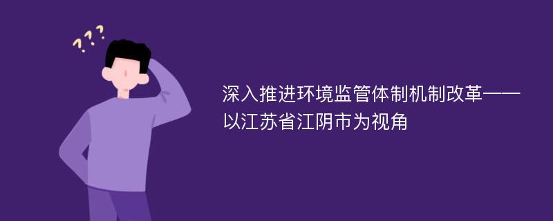 深入推进环境监管体制机制改革——以江苏省江阴市为视角