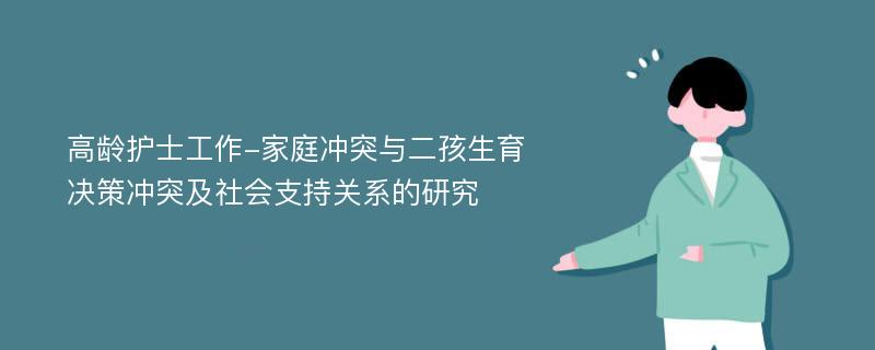 高龄护士工作-家庭冲突与二孩生育决策冲突及社会支持关系的研究