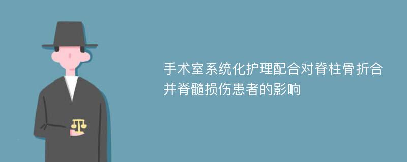 手术室系统化护理配合对脊柱骨折合并脊髓损伤患者的影响