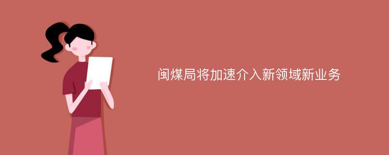 闽煤局将加速介入新领域新业务